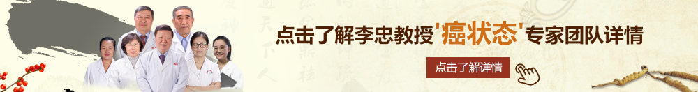 午夜妞干操逼视频网北京御方堂李忠教授“癌状态”专家团队详细信息